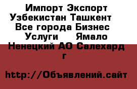 Импорт-Экспорт Узбекистан Ташкент  - Все города Бизнес » Услуги   . Ямало-Ненецкий АО,Салехард г.